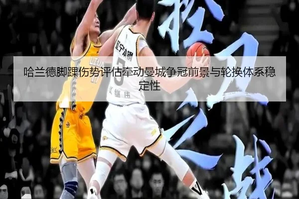 哈兰德脚踝伤势评估牵动曼城争冠前景与轮换体系稳定性