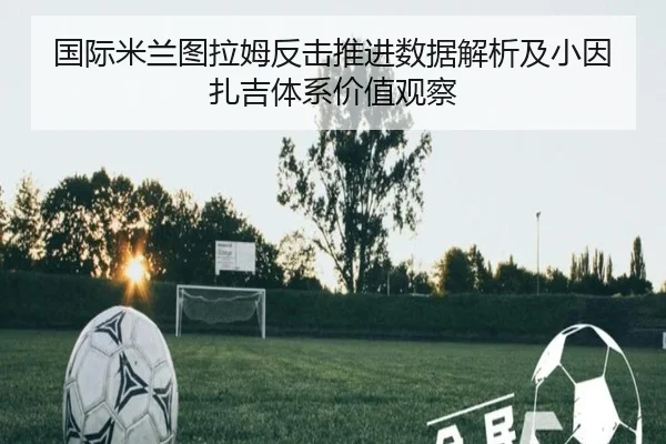 国际米兰图拉姆反击推进数据解析及小因扎吉体系价值观察