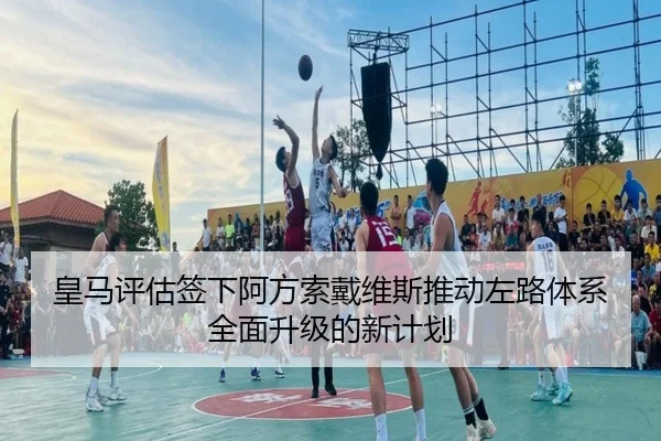 皇马评估签下阿方索戴维斯推动左路体系全面升级的新计划（kaiyun）
