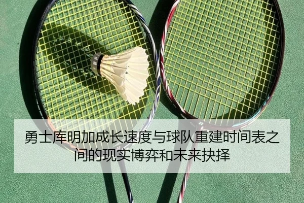 勇士库明加成长速度与球队重建时间表之间的现实博弈和未来抉择 | kaiyun
