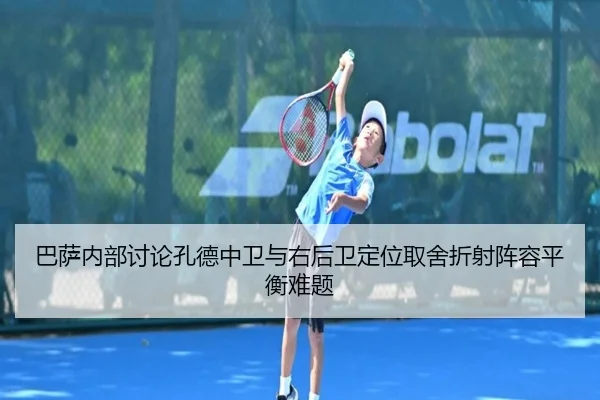 巴萨内部讨论孔德中卫与右后卫定位取舍折射阵容平衡难题