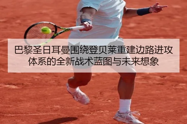 巴黎圣日耳曼围绕登贝莱重建边路进攻体系的全新战术蓝图与未来想象 | kaiyun