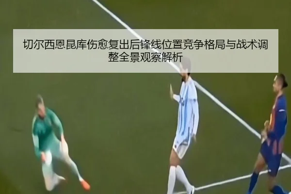 切尔西恩昆库伤愈复出后锋线位置竞争格局与战术调整全景观察解析 - kaiyun