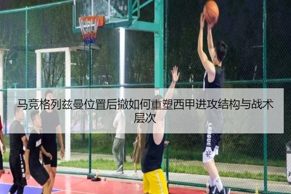 马竞格列兹曼位置后撤如何重塑西甲进攻结构与战术层次 | kaiyun