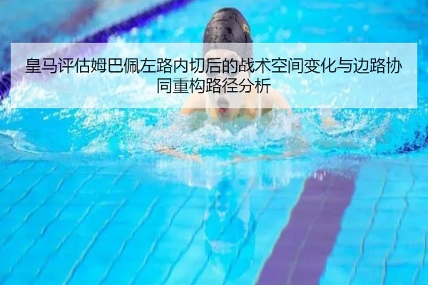 皇马评估姆巴佩左路内切后的战术空间变化与边路协同重构路径分析 | kaiyun