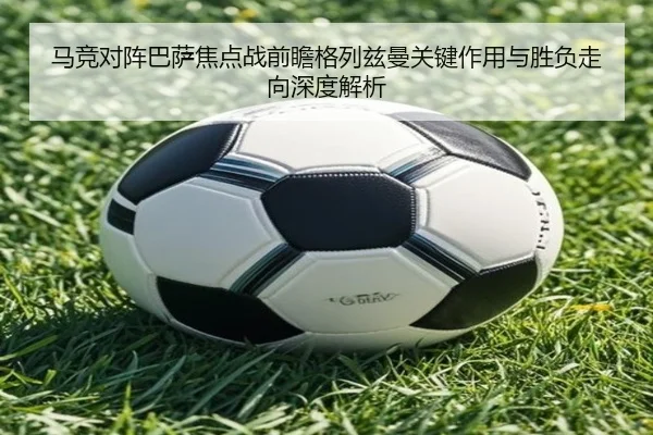马竞对阵巴萨焦点战前瞻格列兹曼关键作用与胜负走向深度解析（kaiyun）