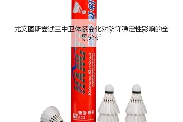 尤文图斯尝试三中卫体系变化对防守稳定性影响的全景分析