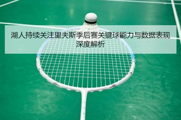 湖人持续关注里夫斯季后赛关键球能力与数据表现深度解析