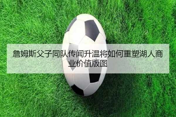 詹姆斯父子同队传闻升温将如何重塑湖人商业价值版图 | kaiyun