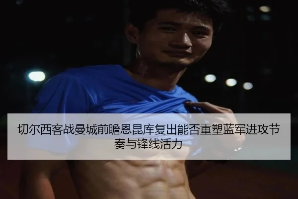 切尔西客战曼城前瞻恩昆库复出能否重塑蓝军进攻节奏与锋线活力 | kaiyun