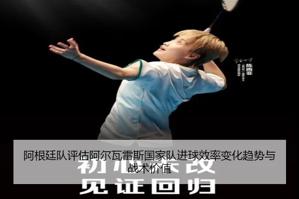 阿根廷队评估阿尔瓦雷斯国家队进球效率变化趋势与战术价值 | kaiyun