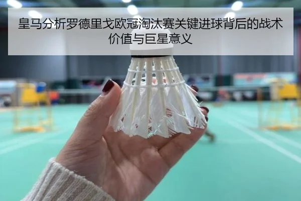 皇马分析罗德里戈欧冠淘汰赛关键进球背后的战术价值与巨星意义 - kaiyun
