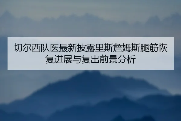 切尔西队医最新披露里斯詹姆斯腿筋恢复进展与复出前景分析