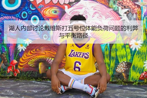 湖人内部讨论戴维斯打五号位体能负荷问题的利弊与平衡路径 | kaiyun