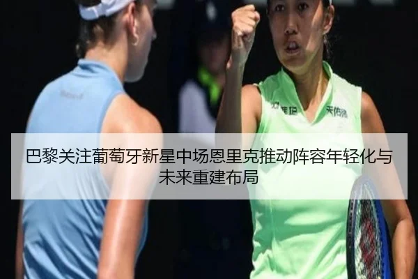 巴黎关注葡萄牙新星中场恩里克推动阵容年轻化与未来重建布局
