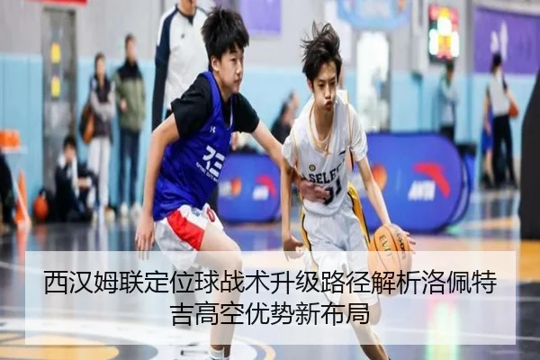 西汉姆联定位球战术升级路径解析洛佩特吉高空优势新布局